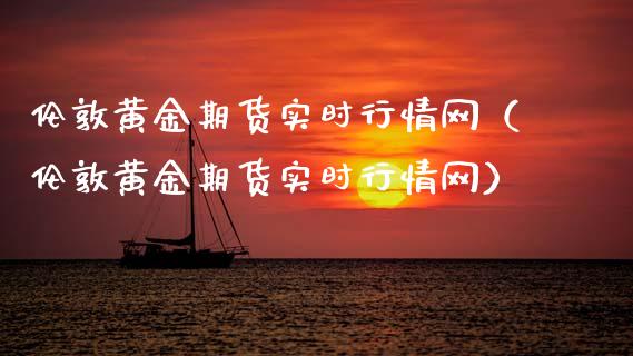 伦敦黄金期货实时行情网（伦敦黄金期货实时行情网）_https://qh.lansai.wang_期货怎么玩_第1张