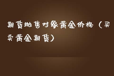 期货抛售对象黄金价格（买卖黄金期货）_https://qh.lansai.wang_期货理财_第1张