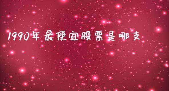 1990年最便宜股票是哪支_https://qh.lansai.wang_新股数据_第1张