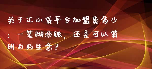 关于汇小贷平台加盟费多少：一笔糊涂账，还是可以算明白的生意？_https://qh.lansai.wang_股票新闻_第1张
