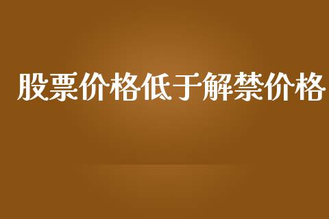 股票价格低于解禁价格_https://qh.lansai.wang_期货理财_第1张