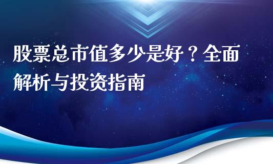 股票总市值多少是好？全面解析与投资指南_https://qh.lansai.wang_新股数据_第1张