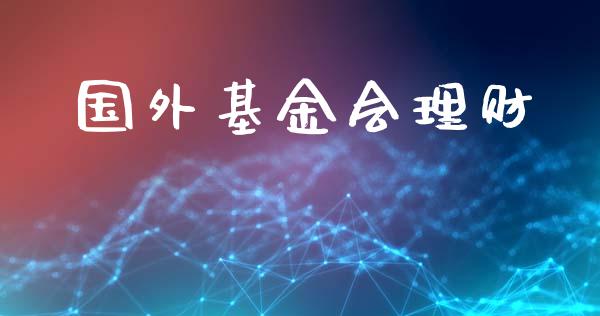 国外基金会理财_https://qh.lansai.wang_期货理财_第1张