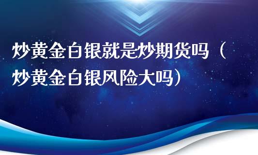 炒黄金白银就是炒期货吗（炒黄金白银风险大吗）_https://qh.lansai.wang_期货理财_第1张