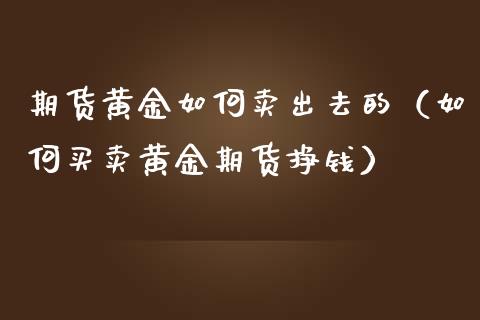 期货黄金如何卖出去的（如何买卖黄金期货挣钱）_https://qh.lansai.wang_股票技术分析_第1张