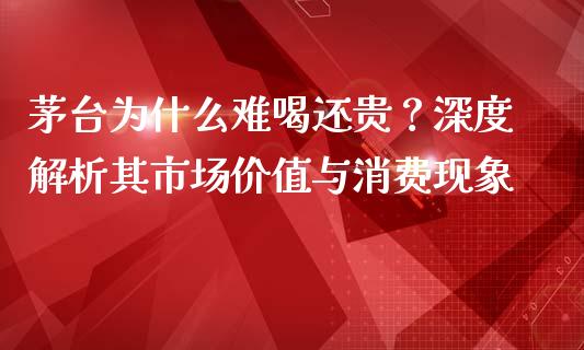 茅台为什么难喝还贵？深度解析其市场价值与消费现象_https://qh.lansai.wang_期货怎么玩_第1张