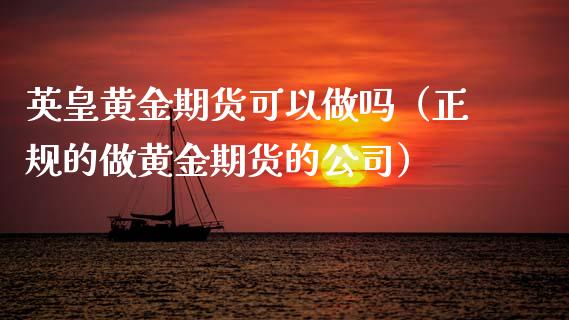 英皇黄金期货可以做吗（正规的做黄金期货的公司）_https://qh.lansai.wang_期货喊单_第1张