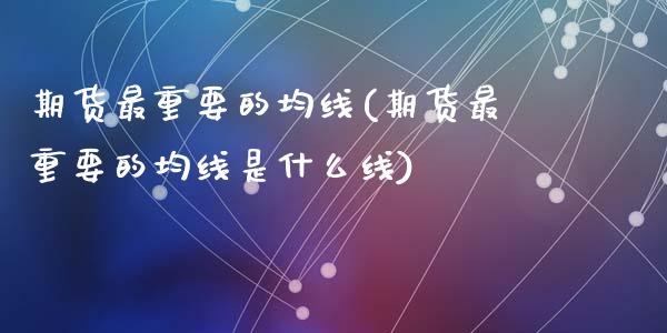 期货最重要的均线(期货最重要的均线是什么线)_https://qh.lansai.wang_期货理财_第1张