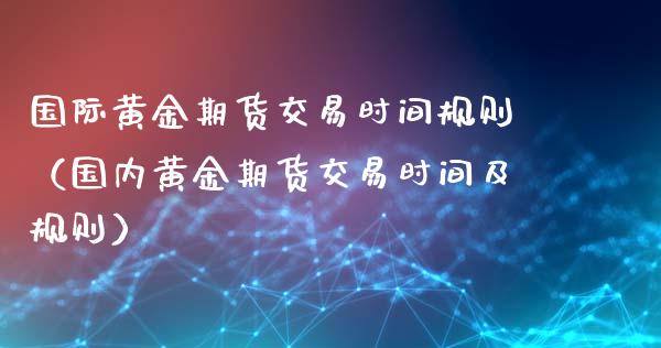 国际黄金期货交易时间规则（国内黄金期货交易时间及规则）_https://qh.lansai.wang_期货喊单_第1张