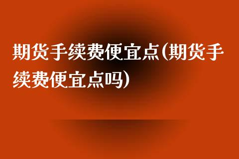 期货手续费便宜点(期货手续费便宜点吗)_https://qh.lansai.wang_期货理财_第1张