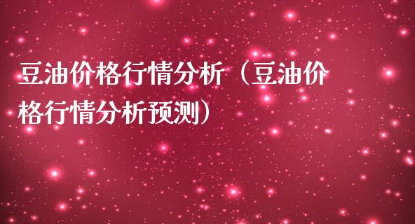 豆油价格行情分析（豆油价格行情分析预测）_https://qh.lansai.wang_期货喊单_第1张