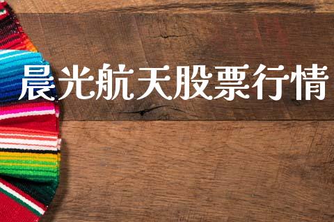 晨光航天股票行情_https://qh.lansai.wang_股票新闻_第1张