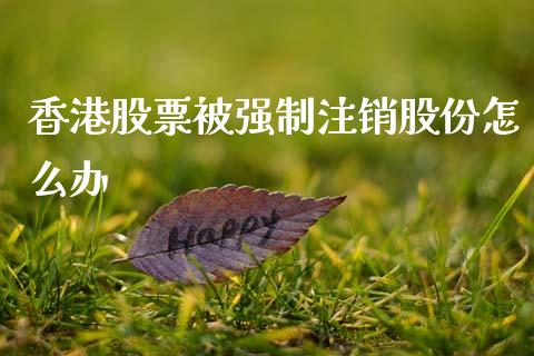 香港股票被强制注销股份怎么办_https://qh.lansai.wang_期货理财_第1张