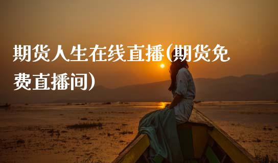 期货人生在线直播(期货免费直播间)_https://qh.lansai.wang_期货怎么玩_第1张