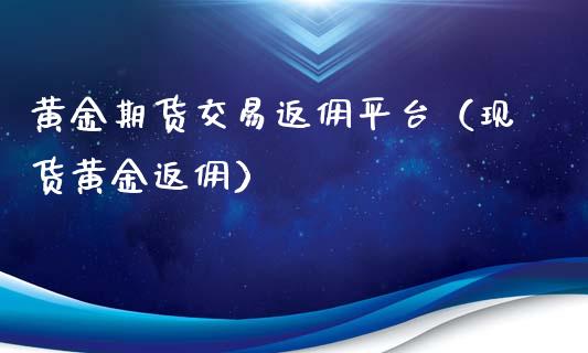 黄金期货交易返佣平台（现货黄金返佣）_https://qh.lansai.wang_股票技术分析_第1张