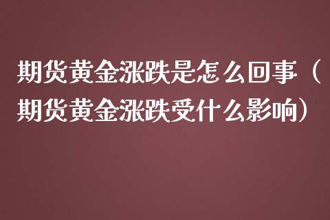 期货黄金涨跌是怎么回事（期货黄金涨跌受什么影响）_https://qh.lansai.wang_期货喊单_第1张