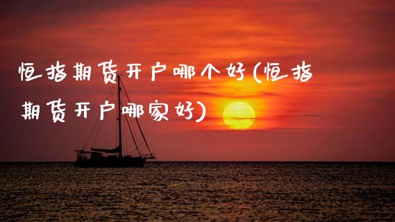 恒指期货开户哪个好(恒指期货开户哪家好)_https://qh.lansai.wang_期货理财_第1张