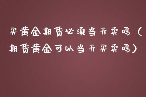 买黄金期货必须当天卖吗（期货黄金可以当天买卖吗）_https://qh.lansai.wang_股票技术分析_第1张