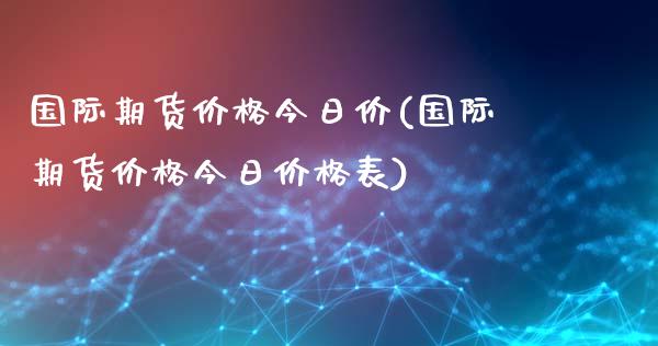 国际期货价格今日价(国际期货价格今日价格表)_https://qh.lansai.wang_期货理财_第1张