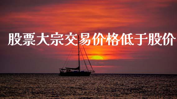 股票大宗交易价格低于股价_https://qh.lansai.wang_期货理财_第1张