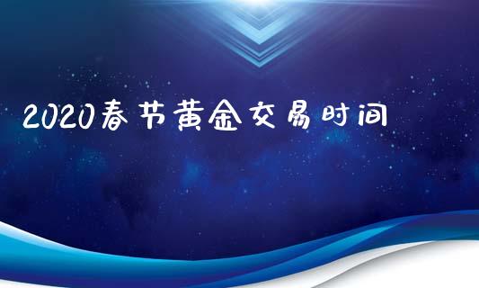 2020春节黄金交易时间_https://qh.lansai.wang_股票新闻_第1张