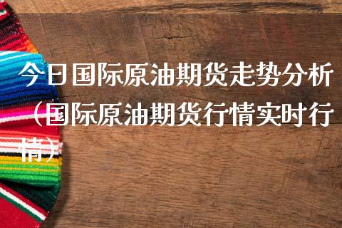 今日国际原油期货走势分析（国际原油期货行情实时行情）_https://qh.lansai.wang_股票新闻_第1张