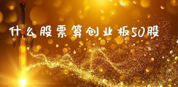 什么股票算创业板50股_https://qh.lansai.wang_新股数据_第1张