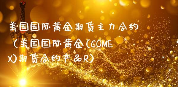 美国国际黄金期货主力合约（美国国际黄金(COMEX)期货合约产品R）_https://qh.lansai.wang_股票技术分析_第1张