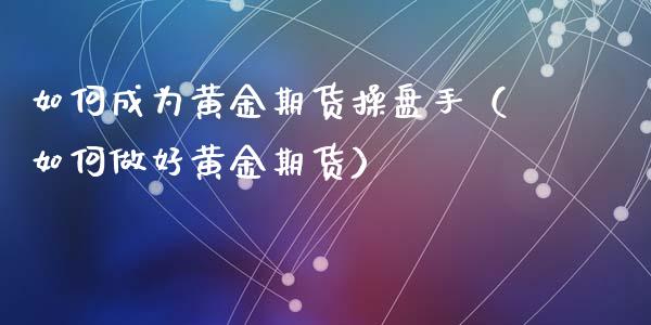 如何成为黄金期货操盘手（如何做好黄金期货）_https://qh.lansai.wang_期货怎么玩_第1张