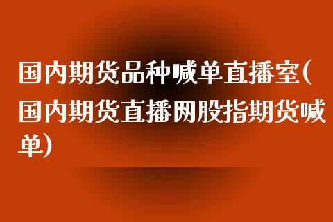 国内期货品种喊单直播室(国内期货直播网股指期货喊单)_https://qh.lansai.wang_新股数据_第1张