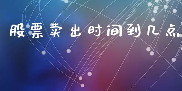 股票卖出时间到几点_https://qh.lansai.wang_新股数据_第1张