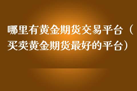 哪里有黄金期货交易平台（买卖黄金期货最好的平台）_https://qh.lansai.wang_期货喊单_第1张