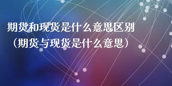 期货和现货是什么意思区别（期货与现货是什么意思）_https://qh.lansai.wang_新股数据_第1张