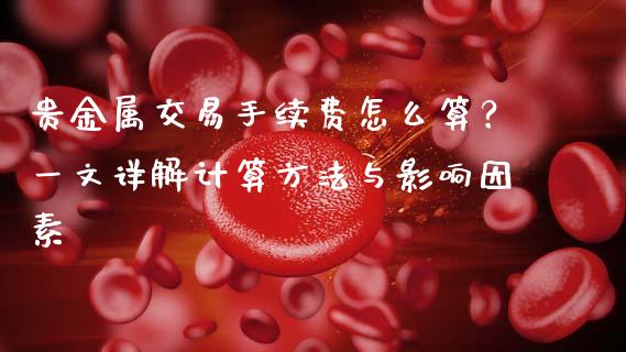 贵金属交易手续费怎么算？一文详解计算方法与影响因素_https://qh.lansai.wang_期货理财_第1张