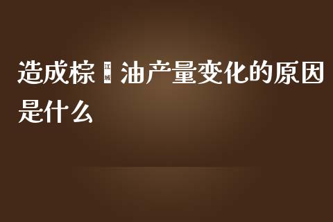 造成棕榈油产量变化的原因是什么_https://qh.lansai.wang_期货怎么玩_第1张