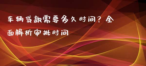 车辆贷款需要多久时间？全面解析审批时间_https://qh.lansai.wang_期货喊单_第1张