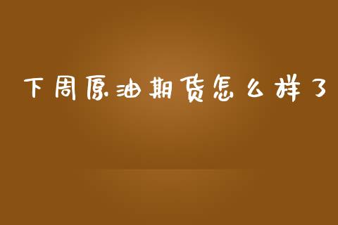 下周原油期货怎么样了_https://qh.lansai.wang_期货怎么玩_第1张