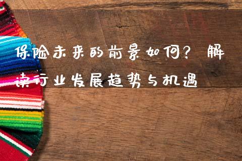 保险未来的前景如何？ 解读行业发展趋势与机遇_https://qh.lansai.wang_期货喊单_第1张