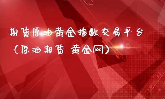 期货原油黄金指数交易平台（原油期货 黄金网）_https://qh.lansai.wang_期货喊单_第1张