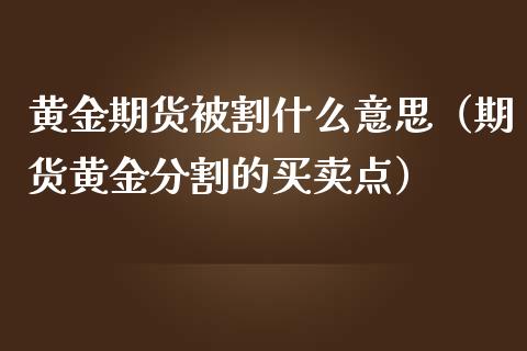 黄金期货被割什么意思（期货黄金分割的买卖点）_https://qh.lansai.wang_期货怎么玩_第1张