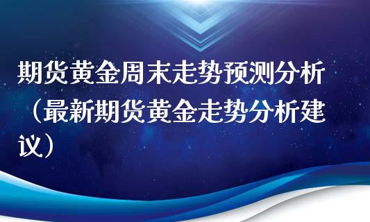 期货黄金周末走势预测分析（最新期货黄金走势分析建议）_https://qh.lansai.wang_股票技术分析_第1张