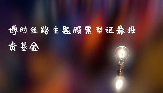 博时丝路主题股票型证券投资基金_https://qh.lansai.wang_期货理财_第1张
