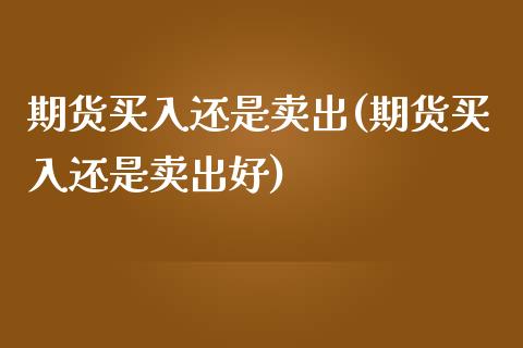 期货买入还是卖出(期货买入还是卖出好)_https://qh.lansai.wang_期货喊单_第1张