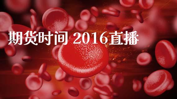 期货时间 2016直播_https://qh.lansai.wang_期货喊单_第1张