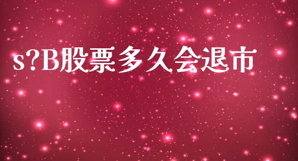s?B股票多久会退市_https://qh.lansai.wang_新股数据_第1张