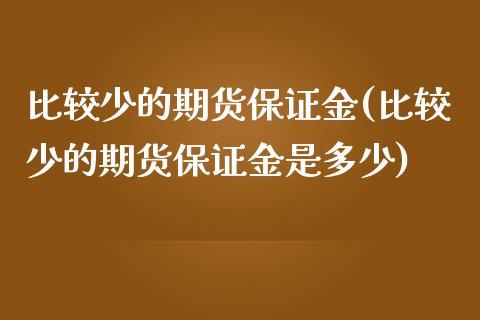 比较少的期货保证金(比较少的期货保证金是多少)_https://qh.lansai.wang_期货理财_第1张