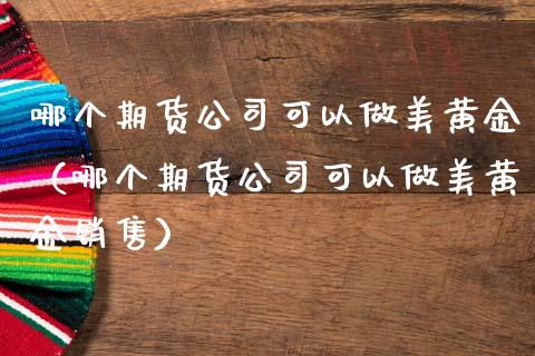 哪个期货公司可以做美黄金（哪个期货公司可以做美黄金销售）_https://qh.lansai.wang_期货怎么玩_第1张