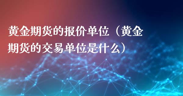 黄金期货的报价单位（黄金期货的交易单位是什么）_https://qh.lansai.wang_股票技术分析_第1张