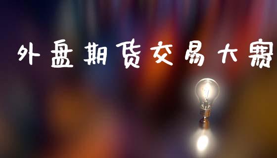 外盘期货交易大赛_https://qh.lansai.wang_期货怎么玩_第1张
