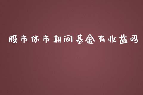 股市休市期间基金有收益吗_https://qh.lansai.wang_期货理财_第1张